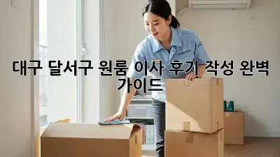 대구 달서구 원룸 이사 후기 작성 완벽 가이드