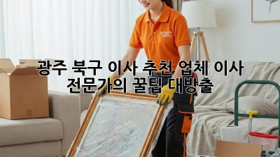 광주 북구 이사 추천 업체: 이사 전문가의 꿀팁 대방출!