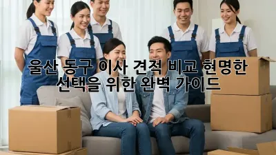 울산 동구 이사 견적 비교: 현명한 선택을 위한 완벽 가이드